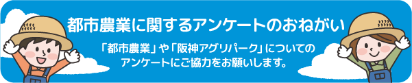都市農業に関するアンケートのおねがい 「都市農業」や「阪神アグリパーク」についてのアンケートにご協力をお願いします。